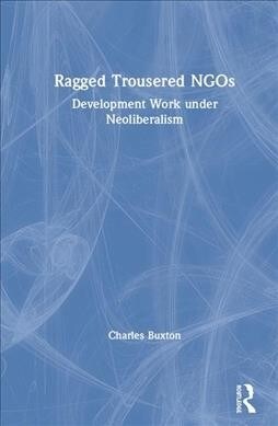 Ragged Trousered NGOs : Development Work under Neoliberalism (Hardcover)