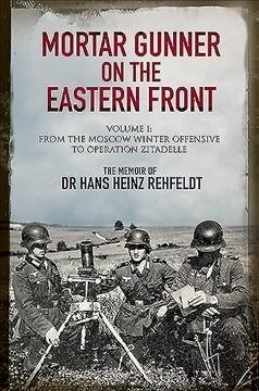 Mortar Gunner on the Eastern Front : The Memoir of Dr Hans Rehfeldt - Volume I: From the Moscow Winter Offensive to Operation Zitadelle (Hardcover)