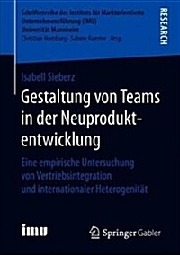 Gestaltung Von Teams in Der Neuproduktentwicklung: Eine Empirische Untersuchung Von Vertriebsintegration Und Internationaler Heterogenit? (Paperback, 1. Aufl. 2019)