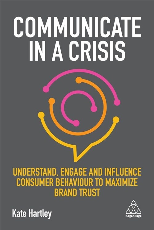 Communicate in a Crisis: Understand, Engage and Influence Consumer Behaviour to Maximize Brand Trust (Hardcover)