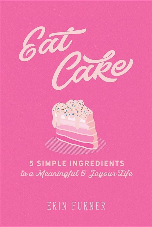 Eat Cake: 5 Simple Ingredients to a Meaningful and Joyous Life (Paperback)