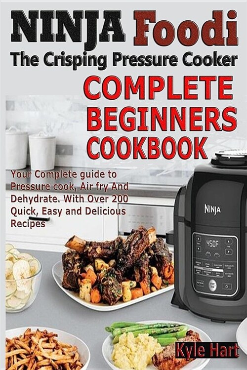 Ninja Foodi the Crisping Pressure Cooker Complete Beginners Cookbook: Your Complete Guide to Pressure Cook, Air Fry and Dehydrate. with Over 200 Quick (Paperback)