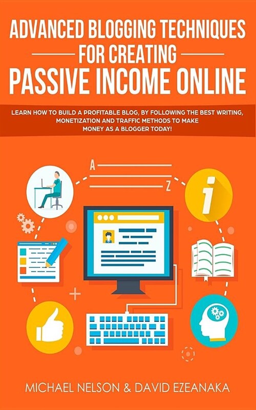 Advanced Blogging Techniques for Creating Passive Income Online: Learn How to Build a Profitable Blog, by Following the Best Writing, Monetization and (Paperback)