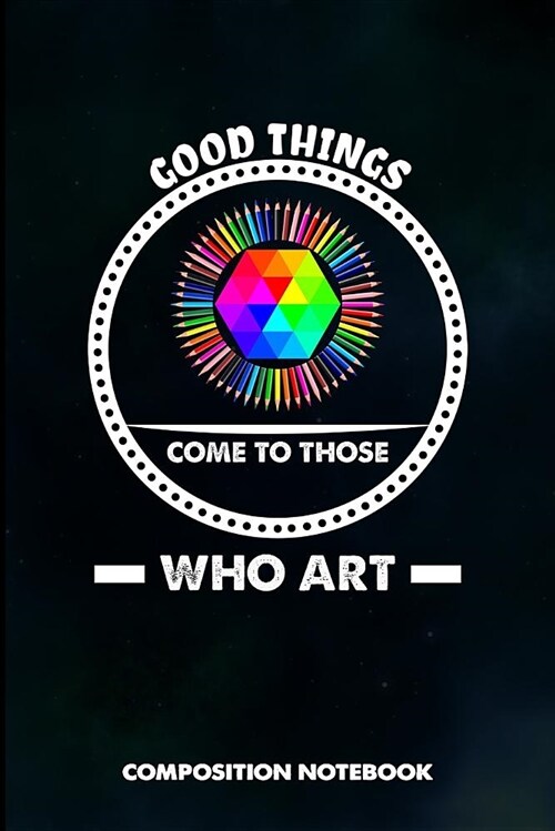 Good Things Come to Those Who Art: Composition Notebook, Birthday Journal for Artists Design Lovers to Write on (Paperback)