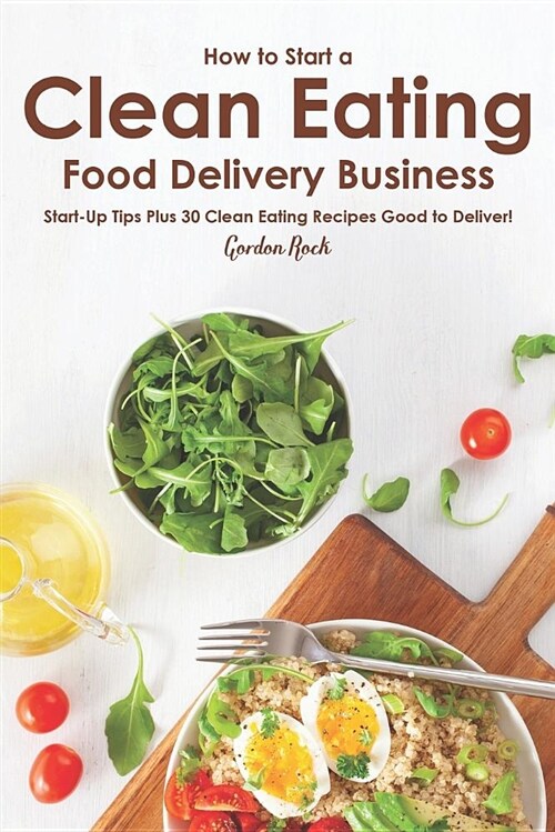 How to Start a Clean Eating Food Delivery Business: Start-Up Tips Plus 30 Clean Eating Recipes Good to Deliver (Paperback)