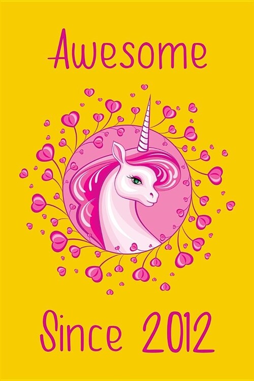 Awesome Since 2012: Cute Unicorn Birthday Journal, Notebook and Sketchbook: Unicorn Yellow and Pink Design (Paperback)