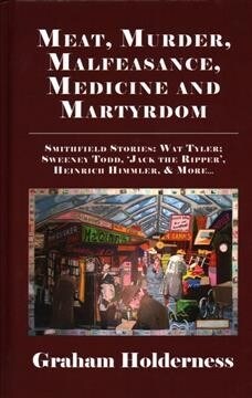 Meat, Murder, Malfeasance, Medicine and Martyrdom : Smithfield Stories: Wat Tyler, Anne Askew, Sweeney Todd, Jack the Ripper, Heinrich Himmler & more  (Hardcover)