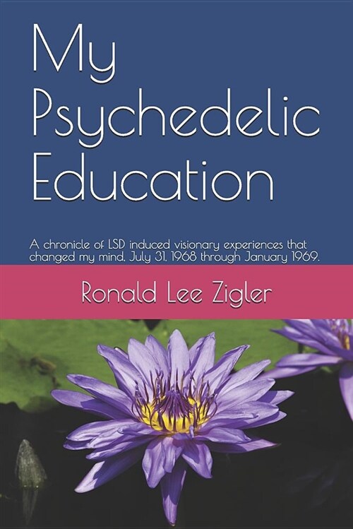 My Psychedelic Education: A Chronicle of LSD Induced Visionary Experiences That Changed My Mind, July 31, 1968 Through January 1969. (Paperback)