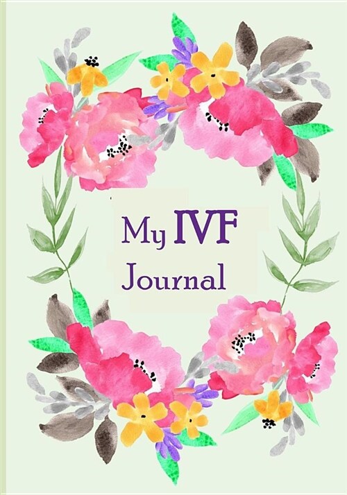 My Ivf Journal: Journal/Notebook Write Down Your Daily Ivf Path to Pregnancy. Beautiful Light Green and Pink Floral Cover to Relax and (Paperback)
