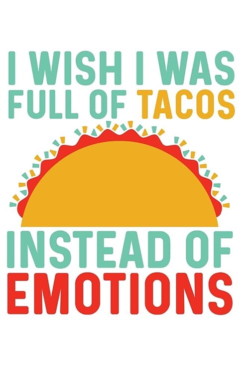 I Wish I Was Full of Tacos Instead of Emotions: A Journal for the Friends of Tuesdays, Mexican Food, and Sensitivities (Paperback)