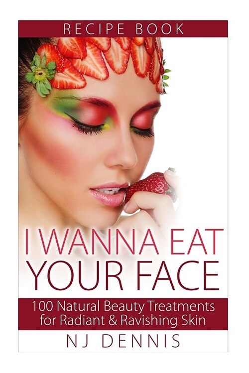 I Wanna Eat Your Face: 100 Natural Beauty Treatments for Radiant & Ravishing Skin (Paperback)