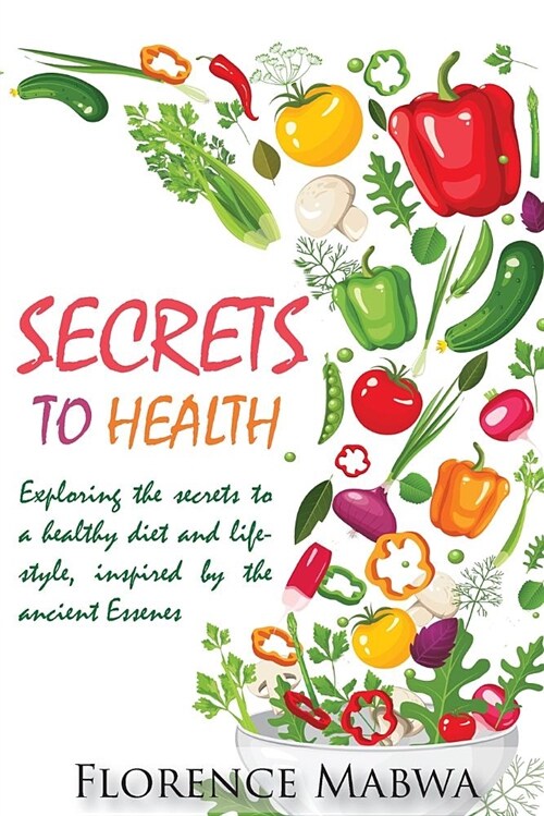 SECRETS To HEALTH: Exploring Fasting and a Raw Plant-Based Diet, for Health and Weight Loss as Inspired by the Essenes. (Paperback)