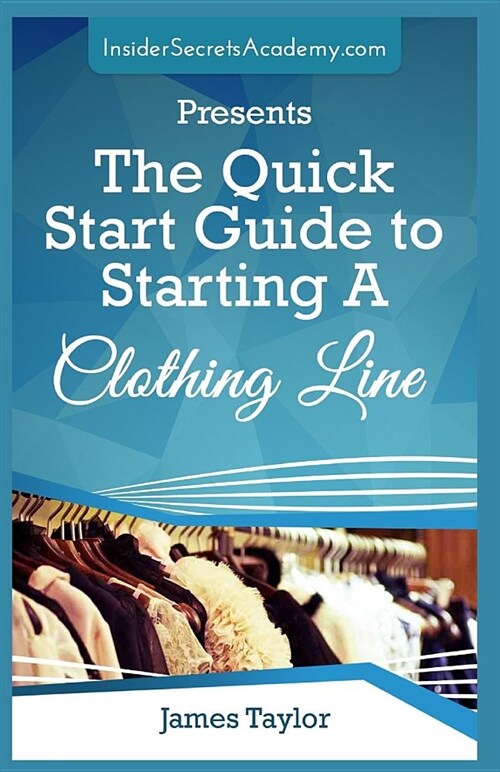 Quick Start Guide to Starting a Clothing Line: Clothing Line Starting Guide ( Start Your Own Clothing Line Today) Learn to Start a Clothing Line the E (Paperback)