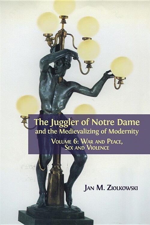 The Juggler of Notre Dame and the Medievalizing of Modernity: Volume 6: War and Peace, Sex and Violence (Hardcover, Hardback)