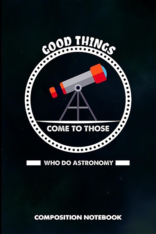 Good Things Come to Those Who Do Astronomy: Composition Notebook, Birthday Journal for Astronomy Scientists to Write on (Paperback)