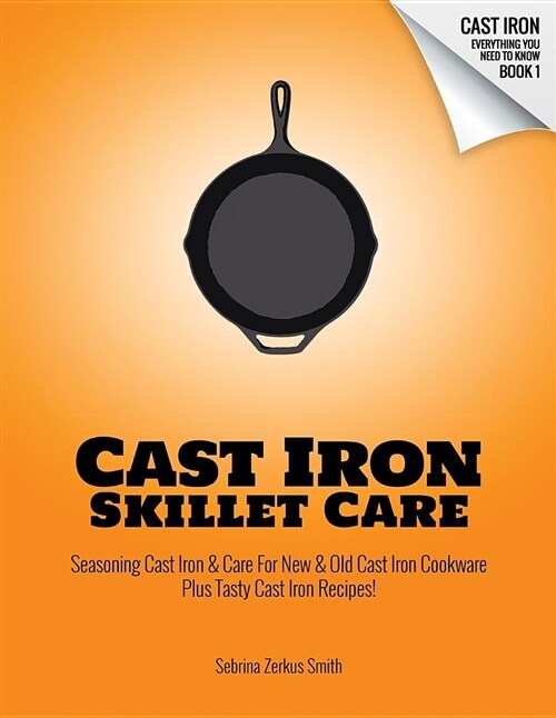 Cast Iron Skillet Care: Seasoning Cast Iron and Care for New and Old Cast Iron Cookware Plus Tasty Cast Iron Skillet Recipes (Paperback)