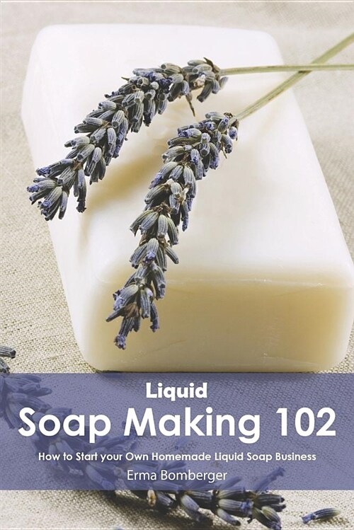 Liquid Soap Making 102: How to Start Your Own Homemade Liquid Soap Business (Paperback)