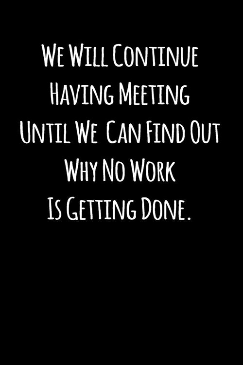 We Will Continue Having Meeting Until We Can Find Out Why No Work Is Getting Done.: Blank Lined Journal to Write in Coworker Notebook V2 (Paperback)