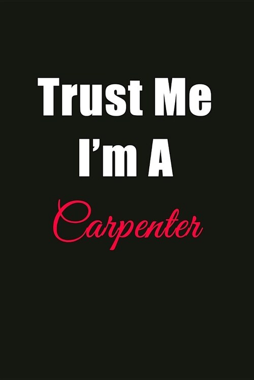 Trust Me Im a Carpenter: Blank Lined Journal Notebook for Men or Women (Paperback)