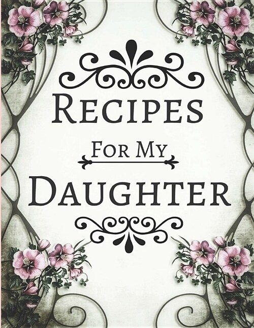 Recipes for My Daughter: Blank Recipe Cookbook to Write in Vintage Floral Pink & White Design (Large 8.5 X 11) (Paperback)