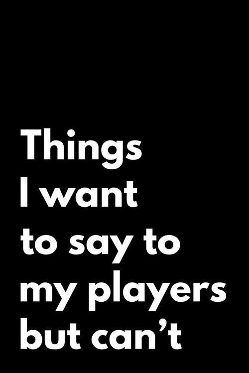 Things I Want to Say to My Players But Cant: 110-Page Funny Soft Cover Sarcastic Blank Lined Journal Makes Great Coach, Assistant Coach or Manager Gi (Paperback)