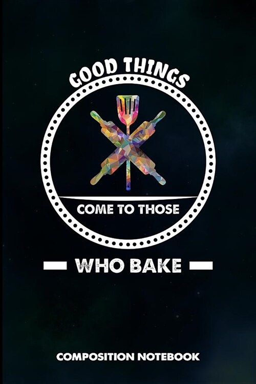 Good Things Come to Those Who Bake: Composition Notebook, Birthday Journal for Pastry Bakery Lovers to Write on (Paperback)