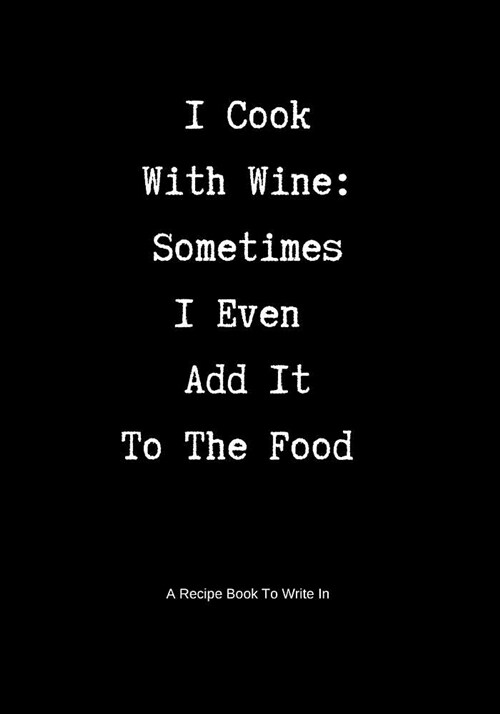 A Recipe Book to Write in: I Cook with Wine: Sometimes I Even Add It to the Food (Paperback)