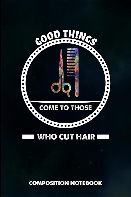 Good Things Come to Those Who Cut Hair: Composition Notebook, Birthday Journal for Hairstylists, Hairdressers to Write on (Paperback)