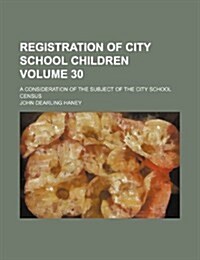 Registration of City School Children Volume 30; A Consideration of the Subject of the City School Census                                               (Paperback)