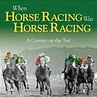 When Horse Racing Was Horse Racing : A Century on the Turf (Hardcover)