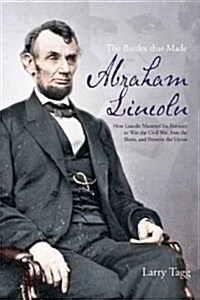 The Battles That Made Abraham Lincoln: How Lincoln Mastered His Enemies to Win the Civil War, Free the Slaves, and Preserve the Union (Paperback)