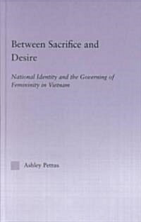 Between Sacrifice and Desire : National Identity and the Governing of Femininity in Vietnam (Hardcover)