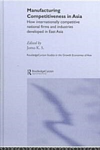 Manufacturing Competitiveness in Asia : How Internationally Competitive National Firms and Industries Developed in East Asia (Hardcover)