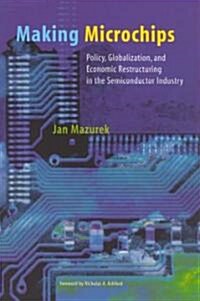 Making Microchips: Policy, Globalization, and Economic Restructuring in the Semiconductor Industry (Paperback)