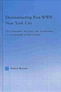 Deconstructing Post-WWII New York City : The Literature, Art, Jazz, and Architecture of an Emerging Global Capital (Hardcover)