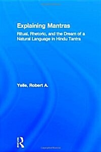 Explaining Mantras : Ritual, Rhetoric, and the Dream of a Natural Language in Hindu Tantra (Hardcover)