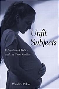 Unfit Subjects : Education Policy and the Teen Mother, 1972-2002 (Paperback)