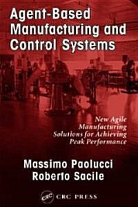 Agent-Based Manufacturing and Control Systems: New Agile Manufacturing Solutions for Achieving Peak Performance (Hardcover)