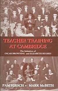 Teacher Training at Cambridge : The Initiatives of Oscar Browning and Elizabeth Hughes (Hardcover)