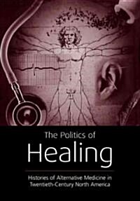 The Politics of Healing : Histories of Alternative Medicine in Twentieth-century North America (Paperback)