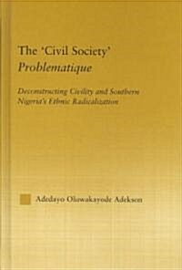 The Civil Society Problematique : Deconstructing Civility and Southern Nigerias Ethnic Radicalization (Hardcover)