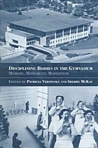 Disciplining Bodies in the Gymnasium : Memory, Monument, Modernity (Paperback)