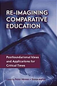 Re-Imagining Comparative Education : Postfoundational Ideas and Applications for Critical Times (Hardcover)
