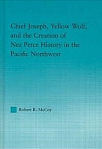 Chief Joseph, Yellow Wolf and the Creation of Nez Perce History in the Pacific Northwest (Hardcover)