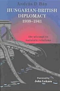 Hungarian-British Diplomacy 1938-1941 : the Attempt to Maintain Relations (Paperback)