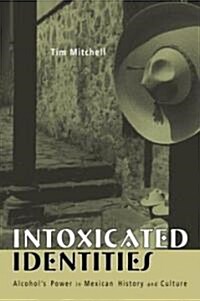 Intoxicated Identities : Alcohols Power in Mexican History and Culture (Paperback)