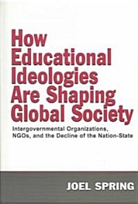 How Educational Ideologies Are Shaping Global Society: Intergovernmental Organizations, Ngos, and the Decline of the Nation-State (Hardcover)