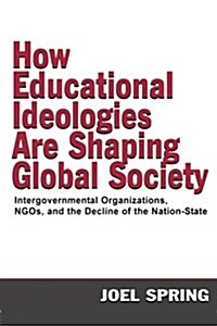 How Educational Ideologies Are Shaping Global Society: Intergovernmental Organizations, Ngos, and the Decline of the Nation-State (Paperback)