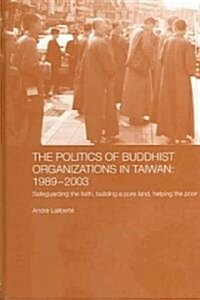 The Politics of Buddhist Organizations in Taiwan, 1989-2003 : Safeguard the Faith, Build a Pure Land, Help the Poor (Hardcover)