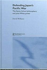 Defending Japans Pacific War : The Kyoto School Philosophers and Post-White Power (Hardcover)
